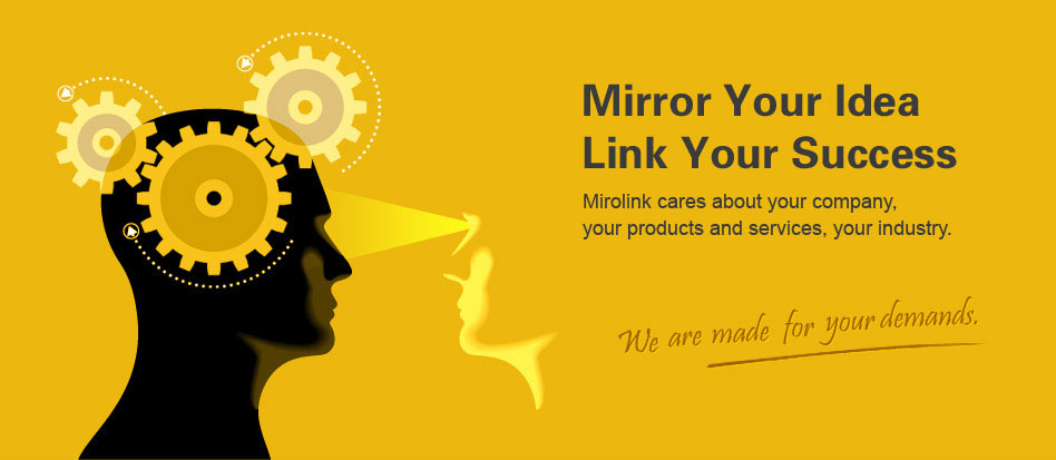 Mirror Your Idea, Link Your Success
Mirolink is made for your demands. We care about your company, your products and services, your industry. We love mirroring your genius idea into your success story through our strong links with technology. We build it to last.